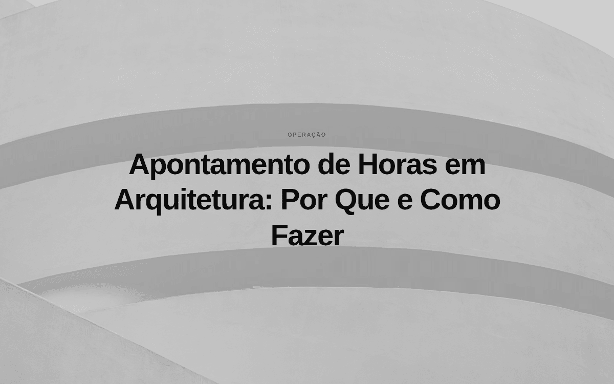 Apontamento de Horas em Arquitetura: Por Que e Como Fazer