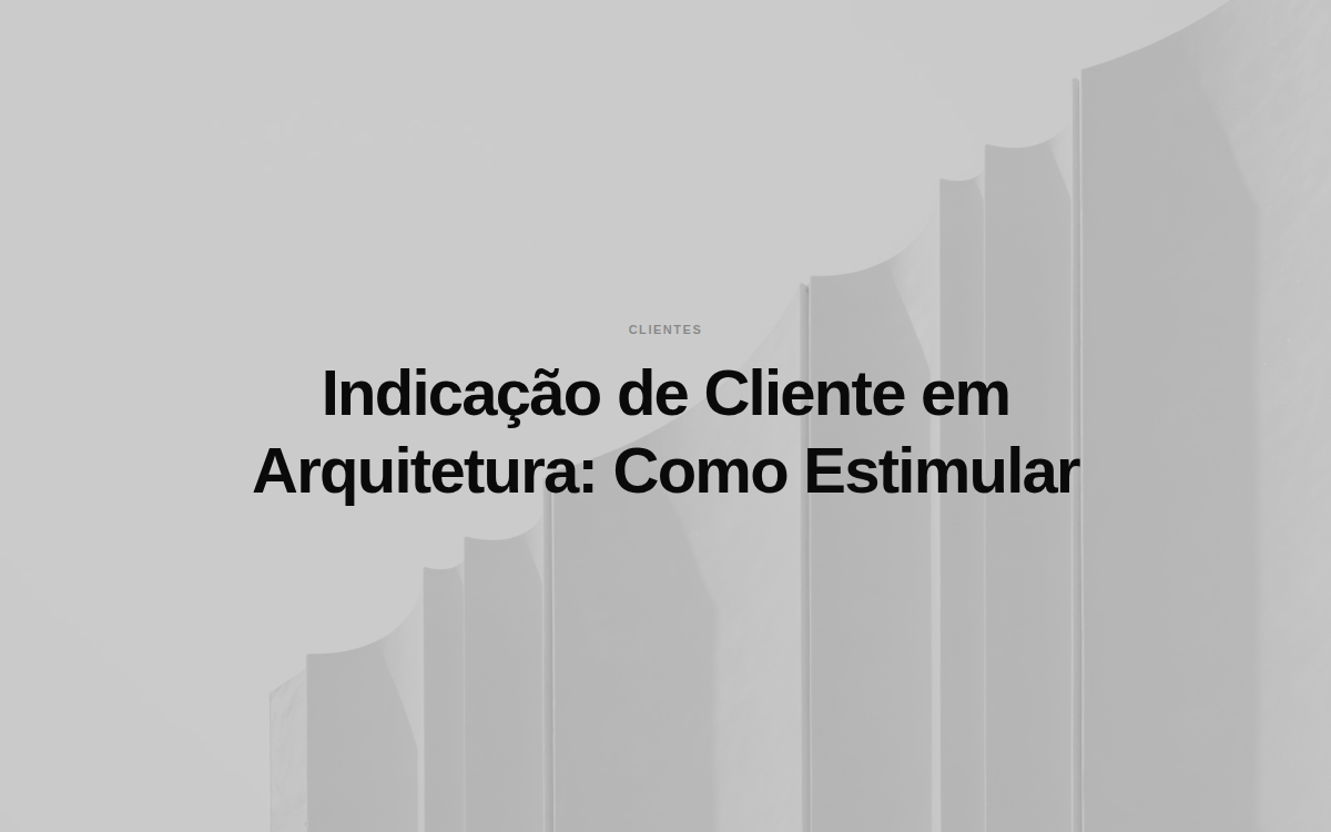 Indicação de Cliente em Arquitetura: Como Estimular