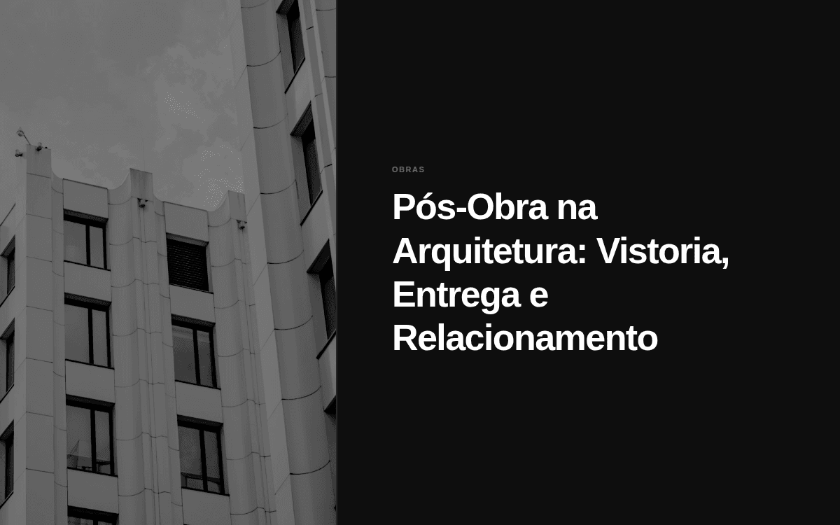 Pós-Obra na Arquitetura: Vistoria, Entrega e Relacionamento
